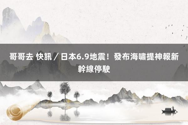 哥哥去 快訊／日本6.9地震！發布海嘯提神報　新幹線停駛