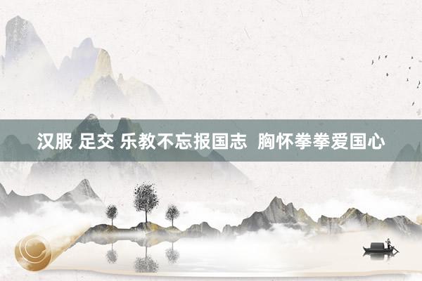 汉服 足交 乐教不忘报国志  胸怀拳拳爱国心