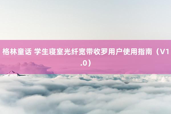 格林童话 学生寝室光纤宽带收罗用户使用指南（V1.0）