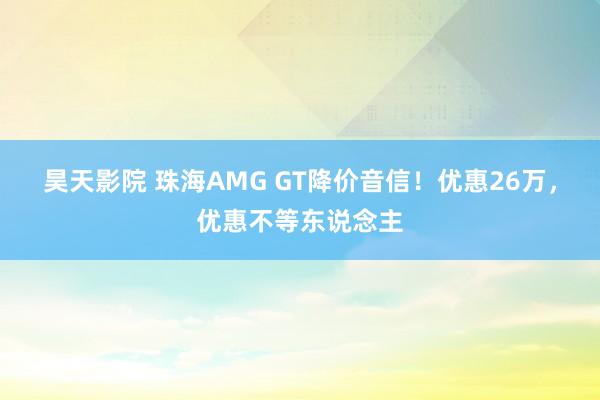 昊天影院 珠海AMG GT降价音信！优惠26万，优惠不等东说念主