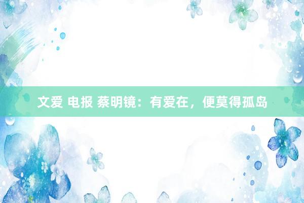 文爱 电报 蔡明镜：有爱在，便莫得孤岛