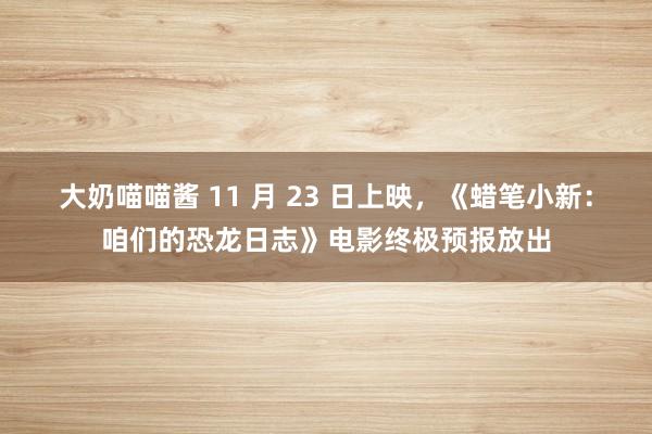 大奶喵喵酱 11 月 23 日上映，《蜡笔小新：咱们的恐龙日志》电影终极预报放出