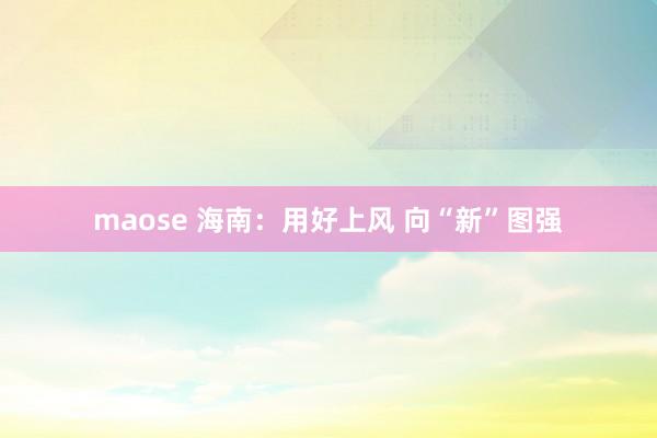 maose 海南：用好上风 向“新”图强