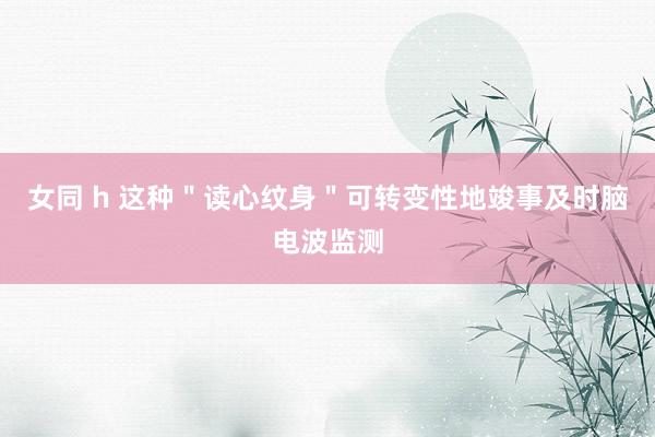 女同 h 这种＂读心纹身＂可转变性地竣事及时脑电波监测