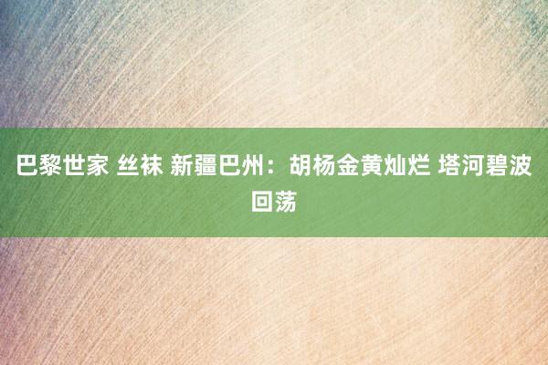 巴黎世家 丝袜 新疆巴州：胡杨金黄灿烂 塔河碧波回荡