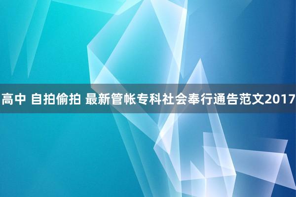 高中 自拍偷拍 最新管帐专科社会奉行通告范文2017