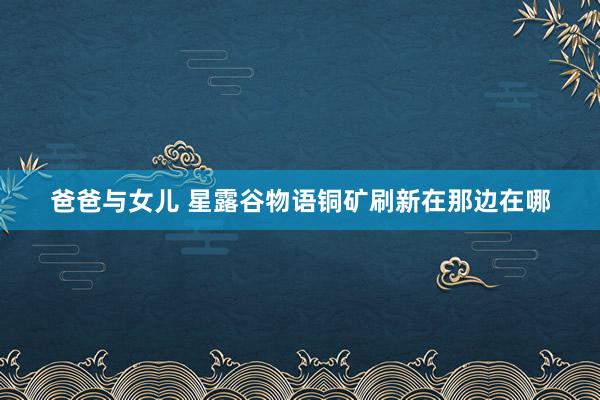 爸爸与女儿 星露谷物语铜矿刷新在那边在哪
