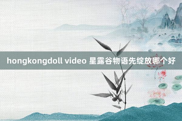 hongkongdoll video 星露谷物语先绽放哪个好