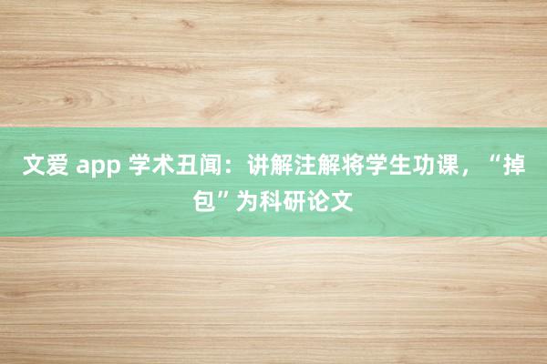 文爱 app 学术丑闻：讲解注解将学生功课，“掉包”为科研论文