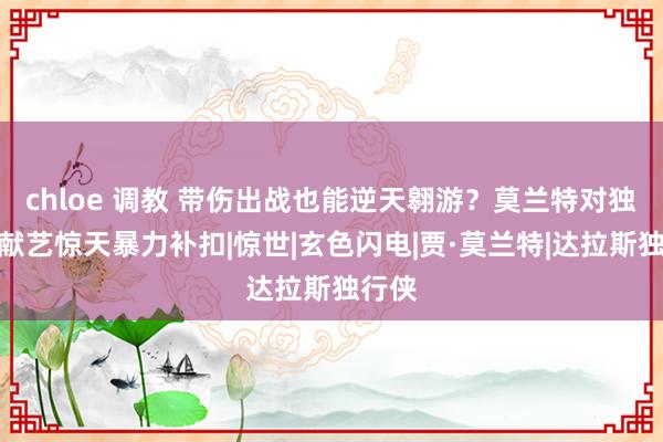 chloe 调教 带伤出战也能逆天翱游？莫兰特对独行侠献艺惊天暴力补扣|惊世|玄色闪电|贾·莫兰特|达拉斯独行侠