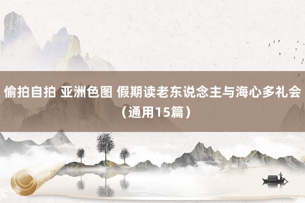 偷拍自拍 亚洲色图 假期读老东说念主与海心多礼会（通用15篇）