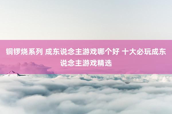 铜锣烧系列 成东说念主游戏哪个好 十大必玩成东说念主游戏精选