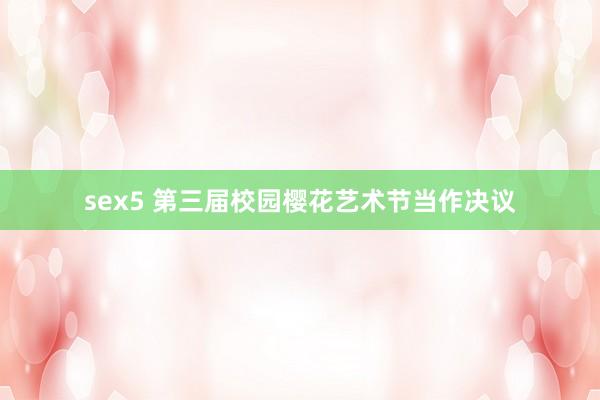 sex5 第三届校园樱花艺术节当作决议