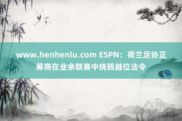 www.henhenlu.com ESPN：荷兰足协正筹商在业余联赛中烧毁越位法令