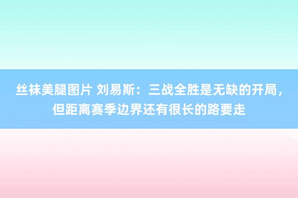 丝袜美腿图片 刘易斯：三战全胜是无缺的开局，但距离赛季边界还有很长的路要走