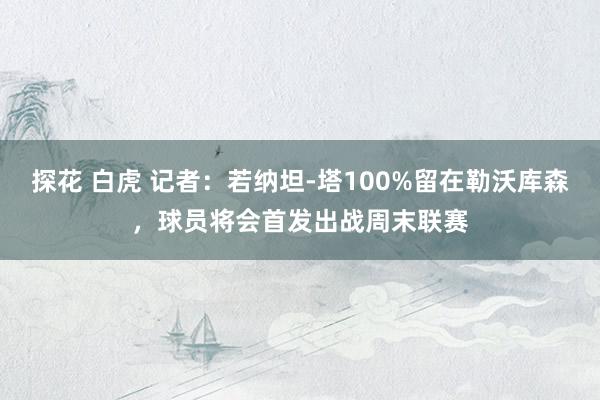 探花 白虎 记者：若纳坦-塔100%留在勒沃库森，球员将会首发出战周末联赛