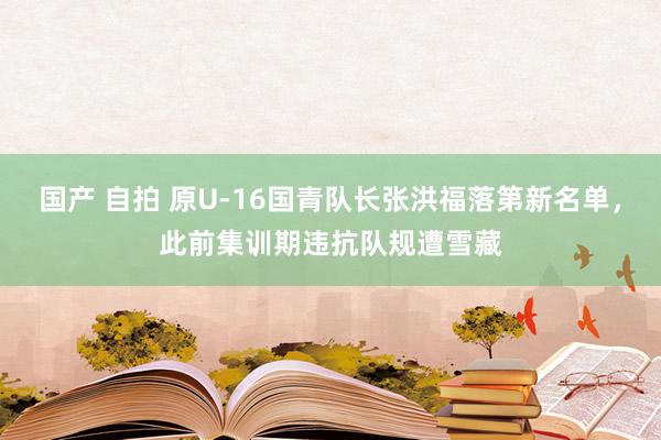 国产 自拍 原U-16国青队长张洪福落第新名单，此前集训期违抗队规遭雪藏
