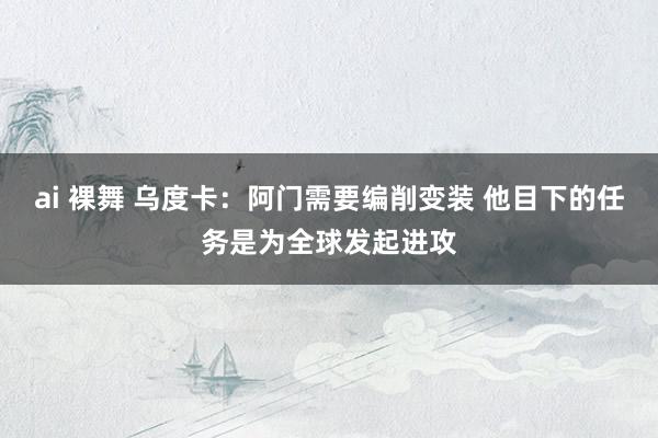 ai 裸舞 乌度卡：阿门需要编削变装 他目下的任务是为全球发起进攻