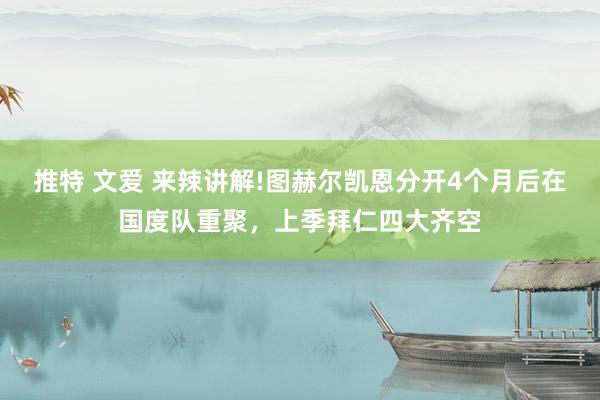 推特 文爱 来辣讲解!图赫尔凯恩分开4个月后在国度队重聚，上季拜仁四大齐空
