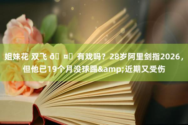 姐妹花 双飞 🤔有戏吗？28岁阿里剑指2026，但他已19个月没球踢&近期又受伤