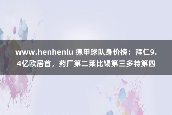 www.henhenlu 德甲球队身价榜：拜仁9.4亿欧居首，药厂第二莱比锡第三多特第四