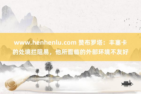 www.henhenlu.com 赞布罗塔：丰塞卡的处境拦阻易，他所面临的外部环境不友好