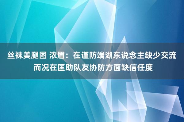 丝袜美腿图 浓眉：在谨防端湖东说念主缺少交流 而况在匡助队友协防方面缺信任度