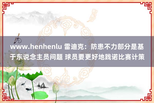 www.henhenlu 雷迪克：防患不力部分是基于东说念主员问题 球员要更好地践诺比赛计策