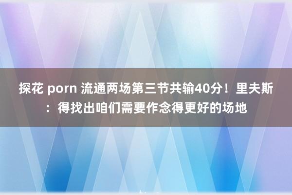 探花 porn 流通两场第三节共输40分！里夫斯：得找出咱们需要作念得更好的场地