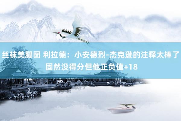 丝袜美腿图 利拉德：小安德烈-杰克逊的注释太棒了 固然没得分但他正负值+18