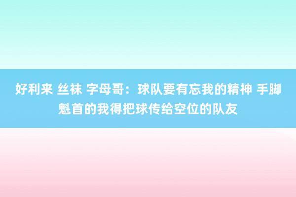 好利来 丝袜 字母哥：球队要有忘我的精神 手脚魁首的我得把球传给空位的队友
