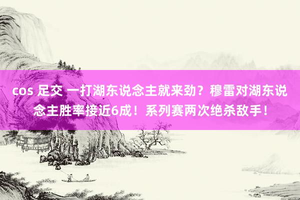 cos 足交 一打湖东说念主就来劲？穆雷对湖东说念主胜率接近6成！系列赛两次绝杀敌手！