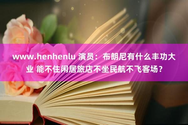 www.henhenlu 演员：布朗尼有什么丰功大业 能不住闲居旅店不坐民航不飞客场？