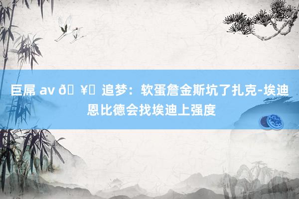 巨屌 av 🥊追梦：软蛋詹金斯坑了扎克-埃迪 恩比德会找埃迪上强度