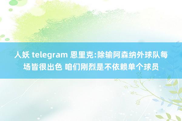人妖 telegram 恩里克:除输阿森纳外球队每场皆很出色 咱们刚烈是不依赖单个球员