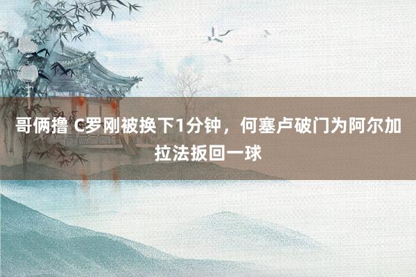 哥俩撸 C罗刚被换下1分钟，何塞卢破门为阿尔加拉法扳回一球