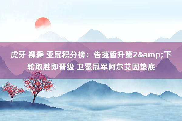虎牙 裸舞 亚冠积分榜：告捷暂升第2&下轮取胜即晋级 卫冕冠军阿尔艾因垫底