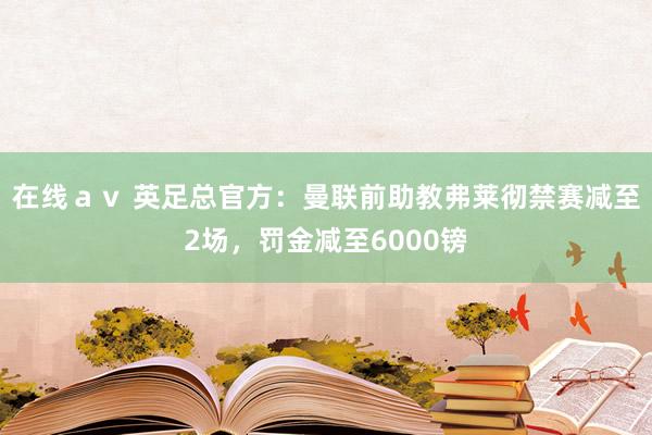 在线ａｖ 英足总官方：曼联前助教弗莱彻禁赛减至2场，罚金减至6000镑