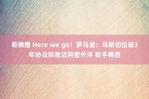 哥俩撸 Here we go！罗马诺：马斯切拉诺3年协议抓教迈阿密外洋 联手梅西