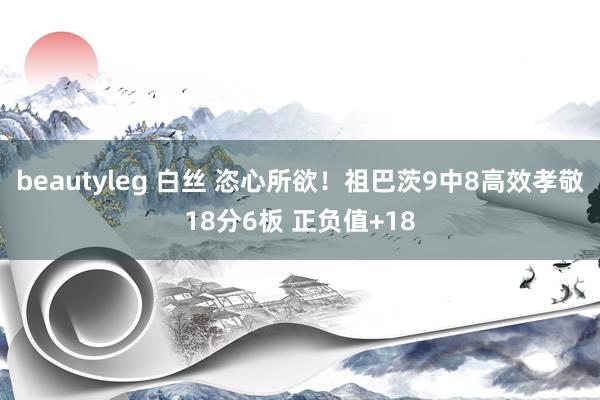 beautyleg 白丝 恣心所欲！祖巴茨9中8高效孝敬18分6板 正负值+18