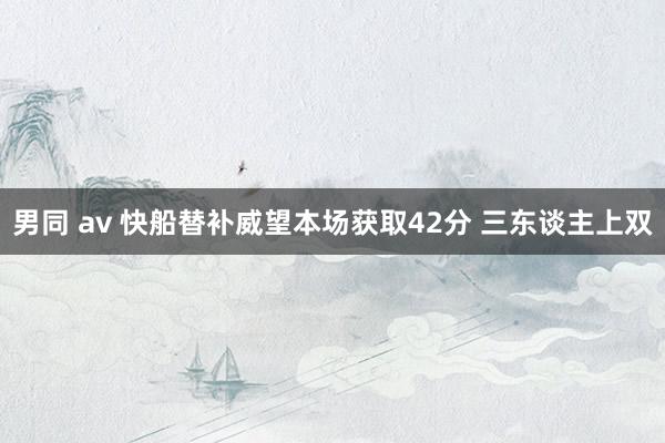 男同 av 快船替补威望本场获取42分 三东谈主上双