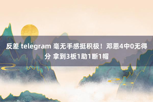 反差 telegram 毫无手感挺积极！邓恩4中0无得分 拿到3板1助1断1帽