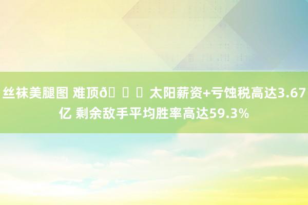 丝袜美腿图 难顶🙃太阳薪资+亏蚀税高达3.67亿 剩余敌手平均胜率高达59.3%