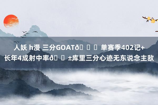人妖 h漫 三分GOAT🐐单赛季402记+长年4成射中率😱库里三分心迹无东说念主敌