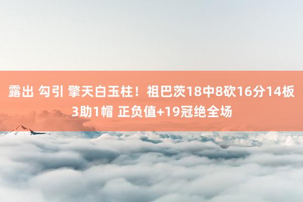露出 勾引 擎天白玉柱！祖巴茨18中8砍16分14板3助1帽 正负值+19冠绝全场