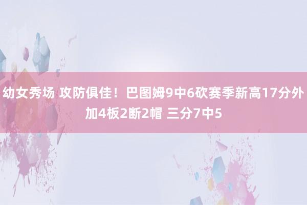 幼女秀场 攻防俱佳！巴图姆9中6砍赛季新高17分外加4板2断2帽 三分7中5