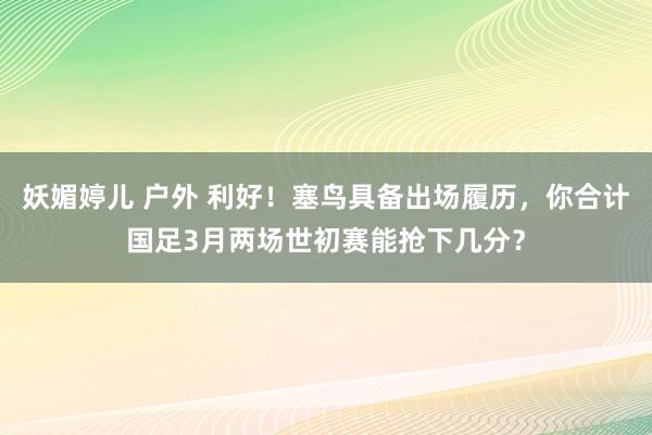 妖媚婷儿 户外 利好！塞鸟具备出场履历，你合计国足3月两场世初赛能抢下几分？