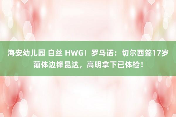 海安幼儿园 白丝 HWG！罗马诺：切尔西签17岁葡体边锋昆达，高明拿下已体检！