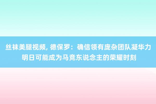 丝袜美腿视频， 德保罗：确信领有庞杂团队凝华力 明日可能成为马竞东说念主的荣耀时刻
