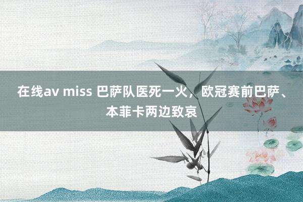 在线av miss 巴萨队医死一火，欧冠赛前巴萨、本菲卡两边致哀